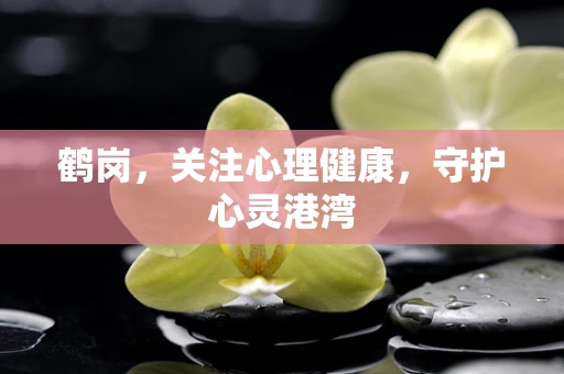 鹤岗，关注心理健康，守护心灵港湾