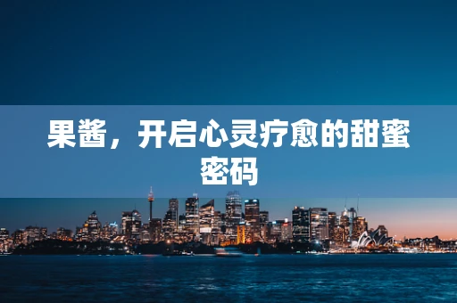 果酱，开启心灵疗愈的甜蜜密码