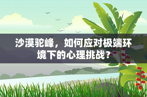 沙漠驼峰，如何应对极端环境下的心理挑战？