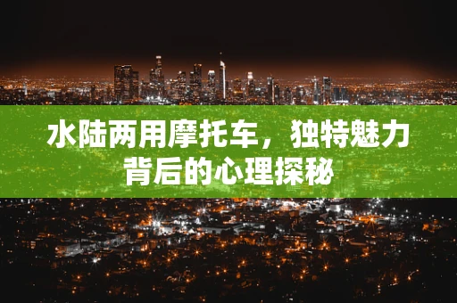 水陆两用摩托车，独特魅力背后的心理探秘