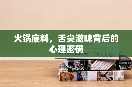 火锅底料，舌尖滋味背后的心理密码
