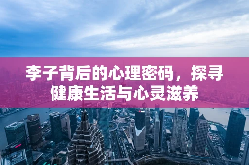 李子背后的心理密码，探寻健康生活与心灵滋养