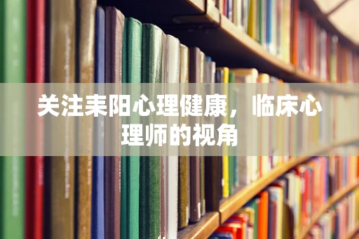 关注耒阳心理健康，临床心理师的视角