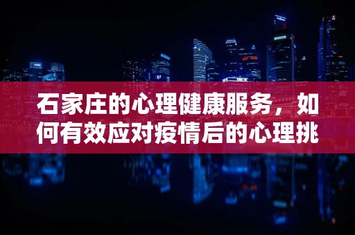 石家庄的心理健康服务，如何有效应对疫情后的心理挑战？