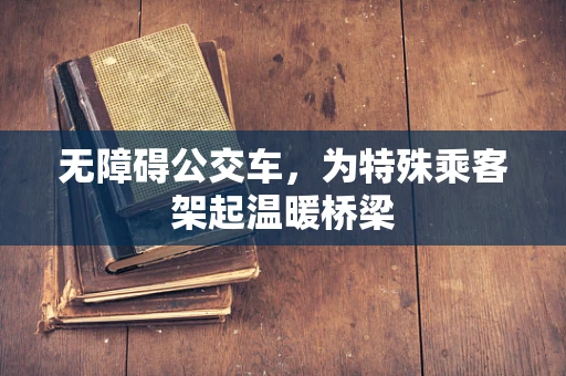 无障碍公交车，为特殊乘客架起温暖桥梁