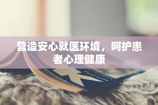 营造安心就医环境，呵护患者心理健康