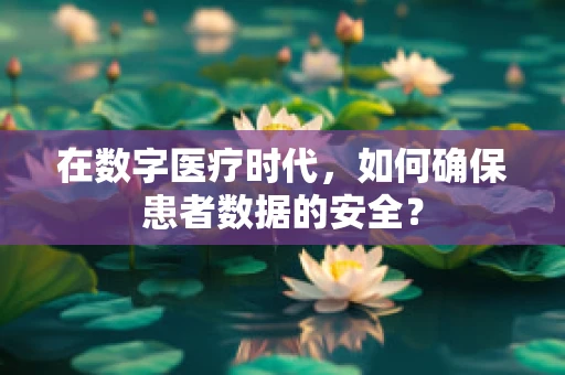 在数字医疗时代，如何确保患者数据的安全？