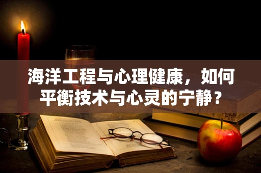 海洋工程与心理健康，如何平衡技术与心灵的宁静？