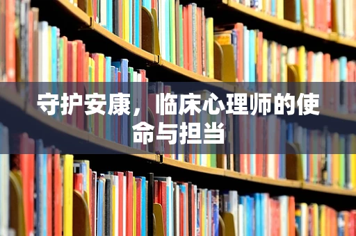 守护安康，临床心理师的使命与担当