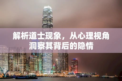 解析道士现象，从心理视角洞察其背后的隐情