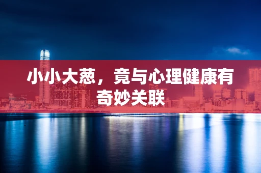 小小大葱，竟与心理健康有奇妙关联