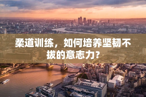 柔道训练，如何培养坚韧不拔的意志力？