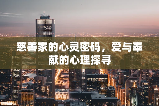 慈善家的心灵密码，爱与奉献的心理探寻