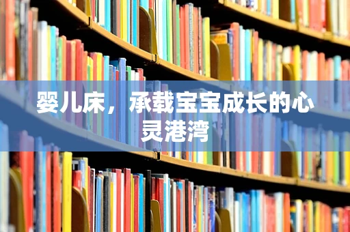 婴儿床，承载宝宝成长的心灵港湾