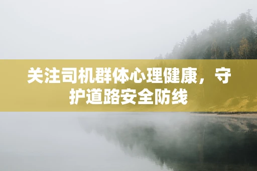 关注司机群体心理健康，守护道路安全防线