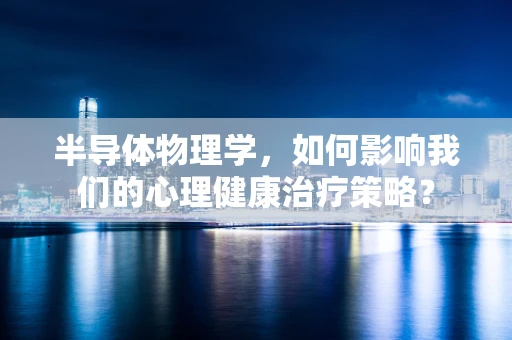半导体物理学，如何影响我们的心理健康治疗策略？