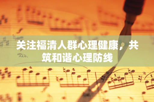 关注福清人群心理健康，共筑和谐心理防线