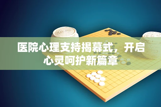 医院心理支持揭幕式，开启心灵呵护新篇章