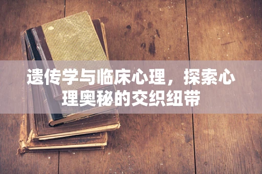 遗传学与临床心理，探索心理奥秘的交织纽带