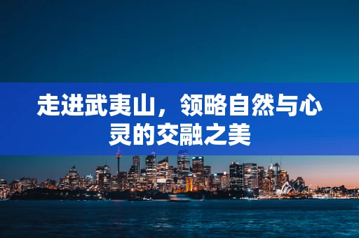 走进武夷山，领略自然与心灵的交融之美