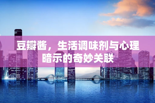豆瓣酱，生活调味剂与心理暗示的奇妙关联