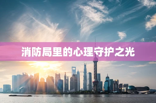 消防局里的心理守护之光