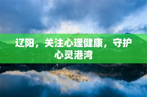 辽阳，关注心理健康，守护心灵港湾