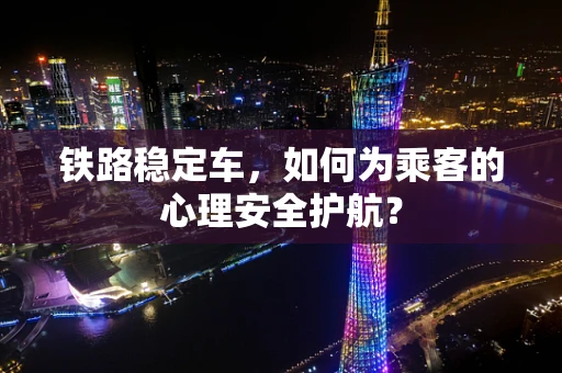 铁路稳定车，如何为乘客的心理安全护航？