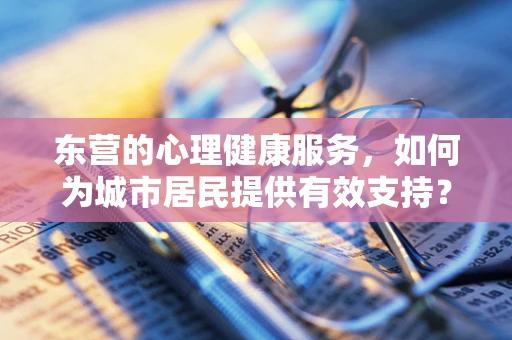 东营的心理健康服务，如何为城市居民提供有效支持？