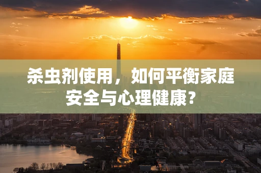 杀虫剂使用，如何平衡家庭安全与心理健康？