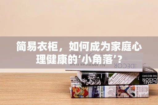 简易衣柜，如何成为家庭心理健康的‘小角落’？