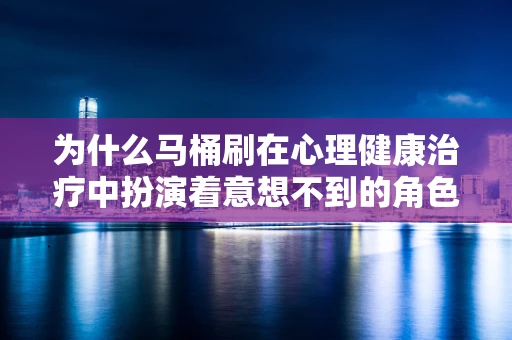 为什么马桶刷在心理健康治疗中扮演着意想不到的角色？