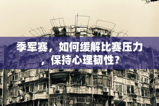季军赛，如何缓解比赛压力，保持心理韧性？