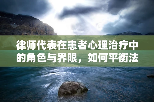 律师代表在患者心理治疗中的角色与界限，如何平衡法律与心理的双重支持？