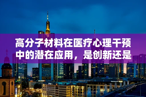 高分子材料在医疗心理干预中的潜在应用，是创新还是误区？