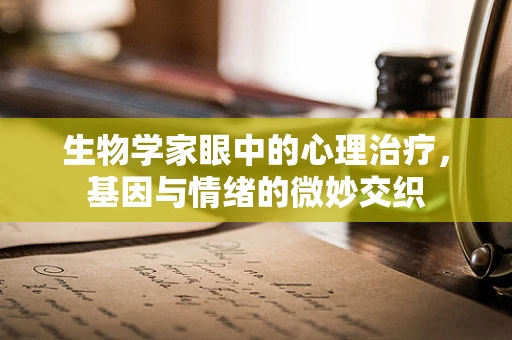 生物学家眼中的心理治疗，基因与情绪的微妙交织