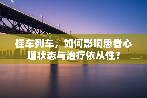 挂车列车，如何影响患者心理状态与治疗依从性？