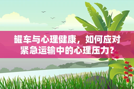 罐车与心理健康，如何应对紧急运输中的心理压力？