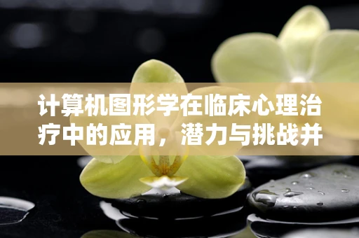 计算机图形学在临床心理治疗中的应用，潜力与挑战并存？
