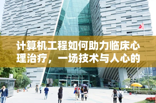 计算机工程如何助力临床心理治疗，一场技术与人心的交汇？