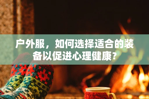 户外服，如何选择适合的装备以促进心理健康？