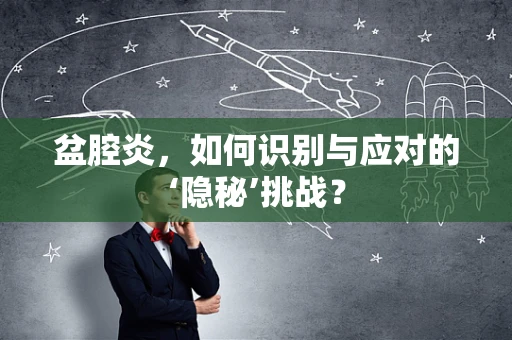 盆腔炎，如何识别与应对的‘隐秘’挑战？