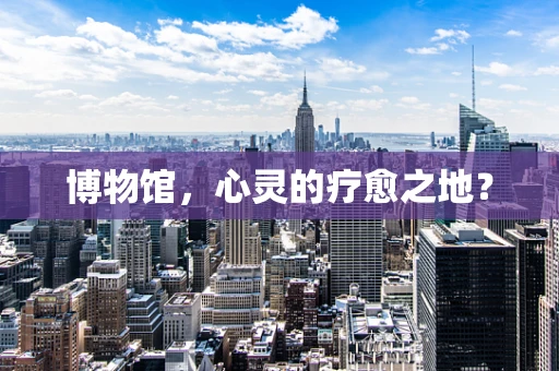 博物馆，心灵的疗愈之地？