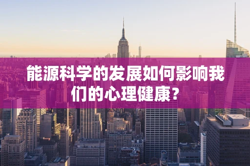 能源科学的发展如何影响我们的心理健康？