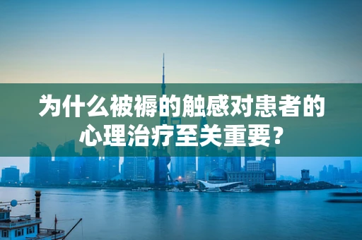 为什么被褥的触感对患者的心理治疗至关重要？