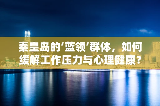 秦皇岛的‘蓝领’群体，如何缓解工作压力与心理健康？