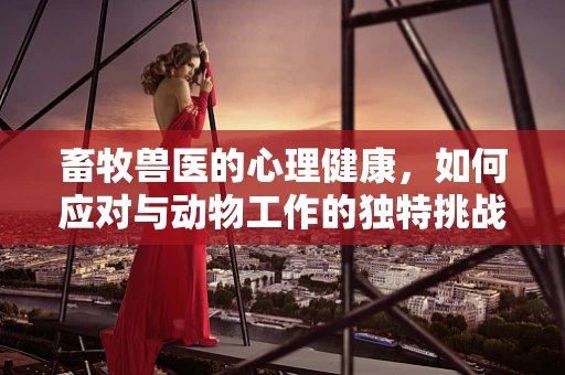 畜牧兽医的心理健康，如何应对与动物工作的独特挑战？