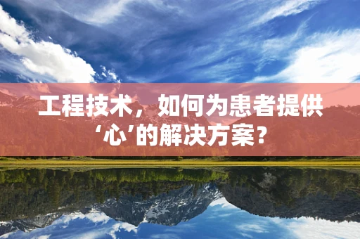 工程技术，如何为患者提供‘心’的解决方案？