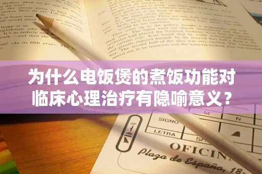 为什么电饭煲的煮饭功能对临床心理治疗有隐喻意义？