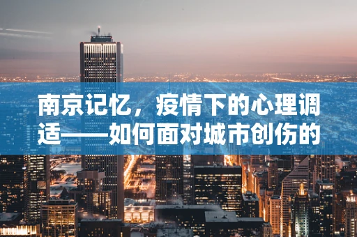 南京记忆，疫情下的心理调适——如何面对城市创伤的集体心理疗愈？